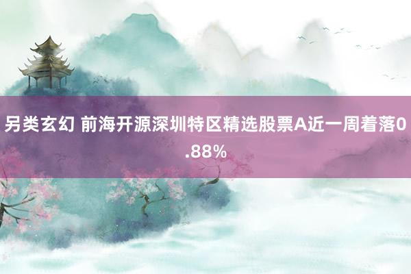 另类玄幻 前海开源深圳特区精选股票A近一周着落0.88%