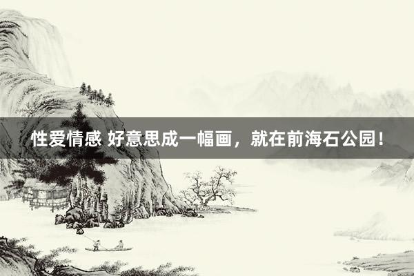 性爱情感 好意思成一幅画，就在前海石公园！