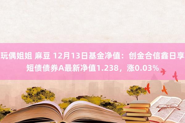玩偶姐姐 麻豆 12月13日基金净值：创金合信鑫日享短债债券A最新净值1.238，涨0.03%