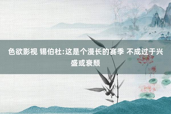 色欲影视 锡伯杜:这是个漫长的赛季 不成过于兴盛或衰颓