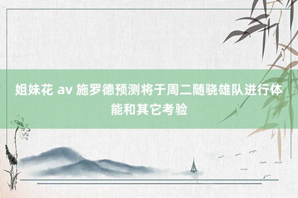姐妹花 av 施罗德预测将于周二随骁雄队进行体能和其它考验