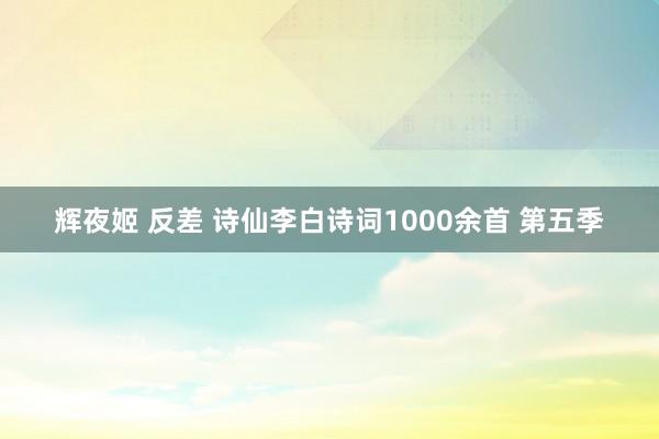 辉夜姬 反差 诗仙李白诗词1000余首 第五季