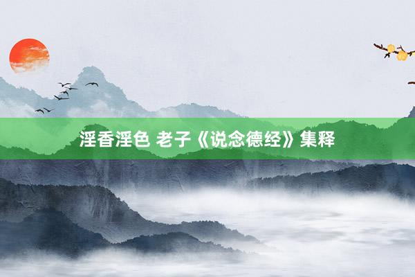 淫香淫色 老子《说念德经》集释