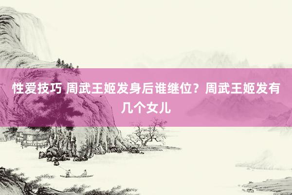 性爱技巧 周武王姬发身后谁继位？周武王姬发有几个女儿