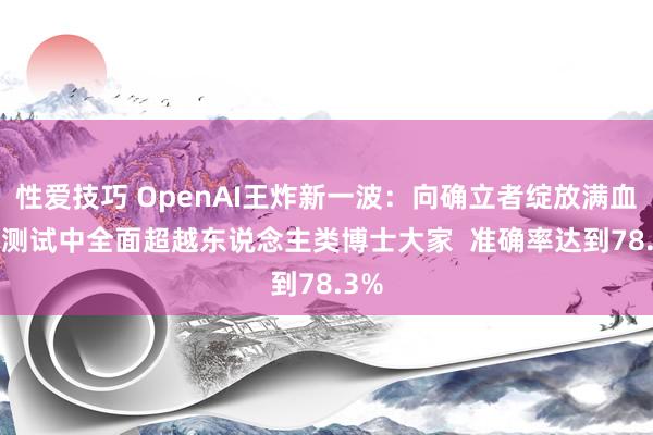 性爱技巧 OpenAI王炸新一波：向确立者绽放满血o1 测试中全面超越东说念主类博士大家  准确率达到78.3%