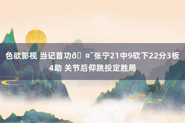 色欲影视 当记首功🤯张宁21中9砍下22分3板4助 关节后仰跳投定胜局