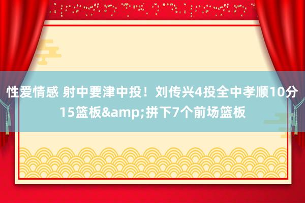 性爱情感 射中要津中投！刘传兴4投全中孝顺10分15篮板&拼下7个前场篮板