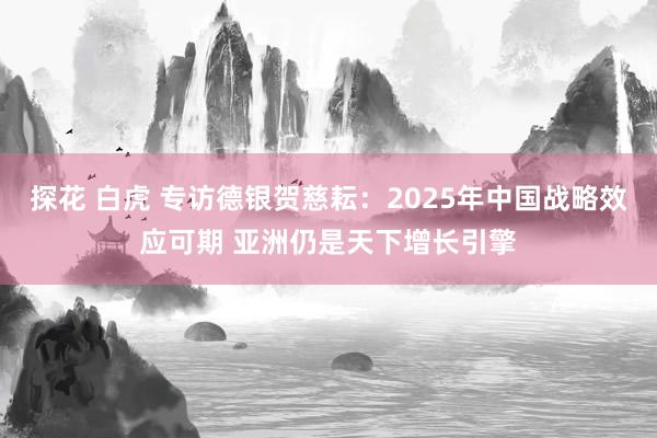 探花 白虎 专访德银贺慈耘：2025年中国战略效应可期 亚洲仍是天下增长引擎