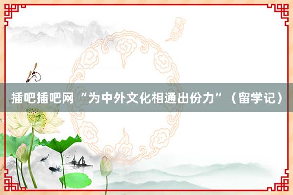 插吧插吧网 “为中外文化相通出份力”（留学记）