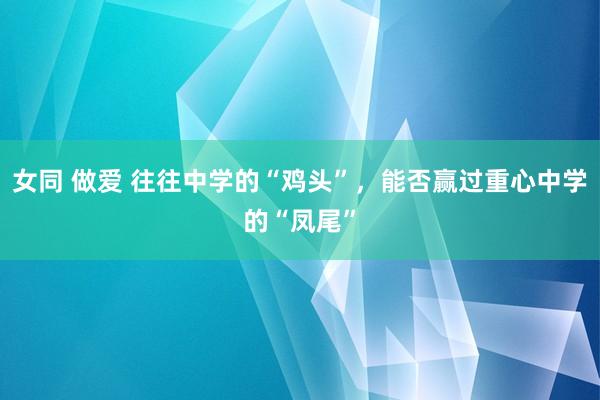 女同 做爱 往往中学的“鸡头”，能否赢过重心中学的“凤尾”