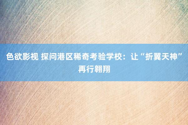 色欲影视 探问港区稀奇考验学校：让“折翼天神”再行翱翔