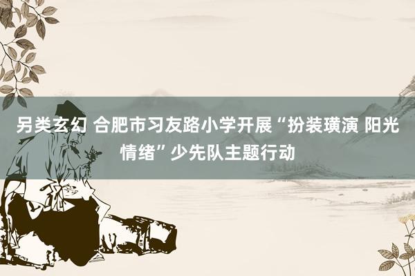 另类玄幻 合肥市习友路小学开展“扮装璜演 阳光情绪”少先队主题行动