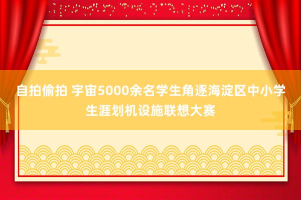 自拍偷拍 宇宙5000余名学生角逐海淀区中小学生涯划机设施联想大赛