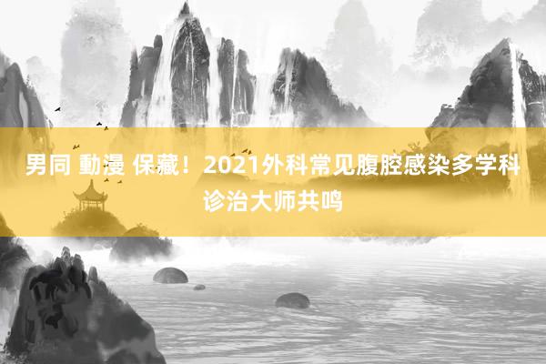 男同 動漫 保藏！2021外科常见腹腔感染多学科诊治大师共鸣