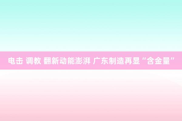 电击 调教 翻新动能澎湃 广东制造再显“含金量”