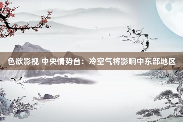 色欲影视 中央情势台：冷空气将影响中东部地区