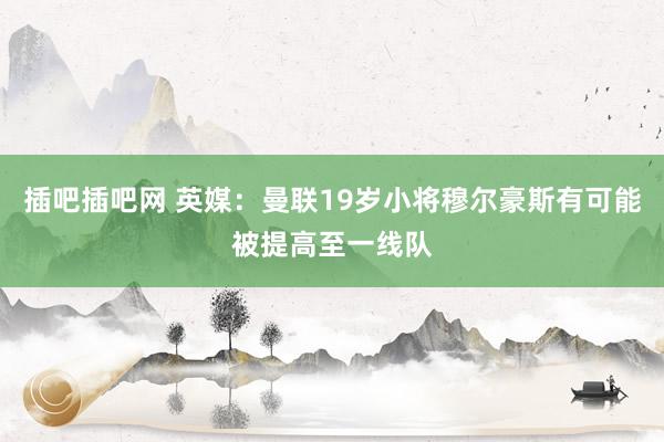 插吧插吧网 英媒：曼联19岁小将穆尔豪斯有可能被提高至一线队
