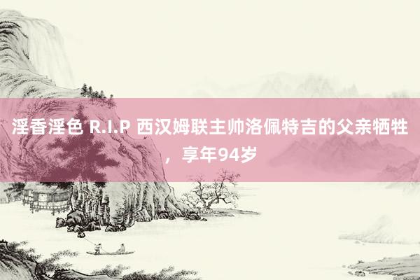 淫香淫色 R.I.P 西汉姆联主帅洛佩特吉的父亲牺牲，享年94岁