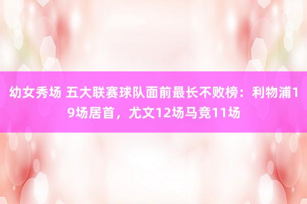 幼女秀场 五大联赛球队面前最长不败榜：利物浦19场居首，尤文12场马竞11场