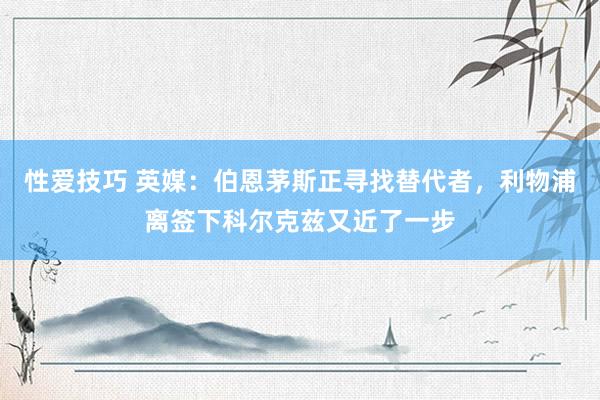 性爱技巧 英媒：伯恩茅斯正寻找替代者，利物浦离签下科尔克兹又近了一步