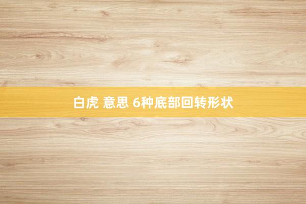 白虎 意思 6种底部回转形状