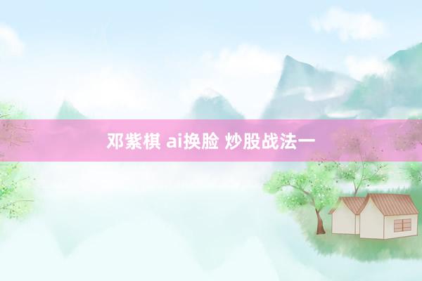 邓紫棋 ai换脸 炒股战法一