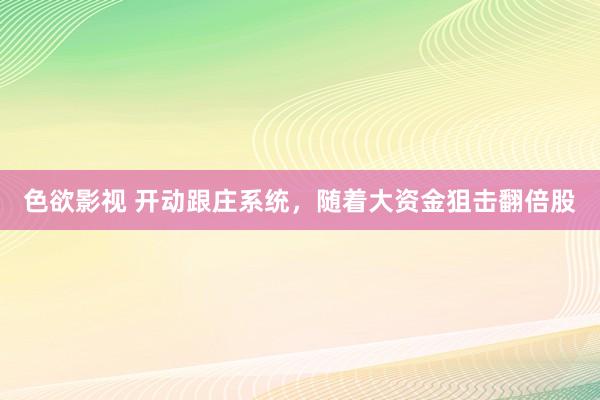 色欲影视 开动跟庄系统，随着大资金狙击翻倍股