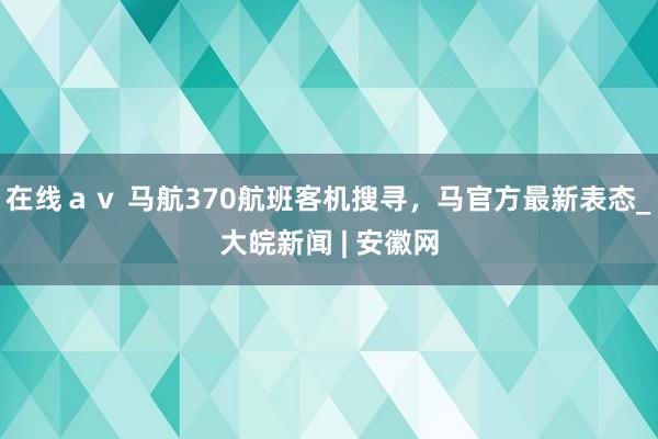 在线ａｖ 马航370航班客机搜寻，马官方最新表态_大皖新闻 | 安徽网