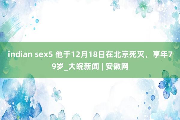 indian sex5 他于12月18日在北京死灭，享年79岁_大皖新闻 | 安徽网
