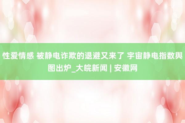 性爱情感 被静电诈欺的退避又来了 宇宙静电指数舆图出炉_大皖新闻 | 安徽网