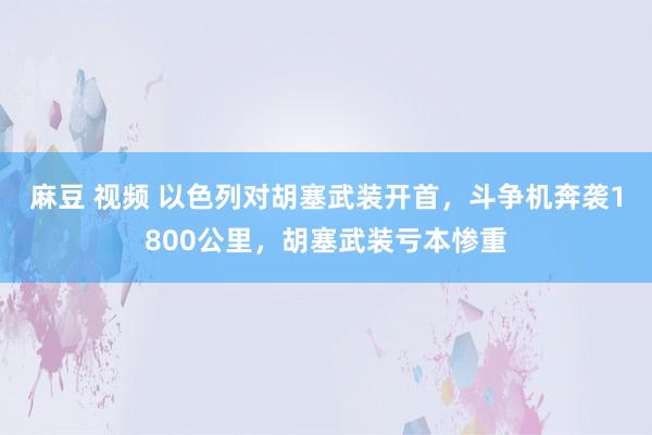 麻豆 视频 以色列对胡塞武装开首，斗争机奔袭1800公里，胡塞武装亏本惨重