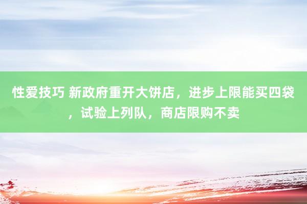 性爱技巧 新政府重开大饼店，进步上限能买四袋，试验上列队，商店限购不卖