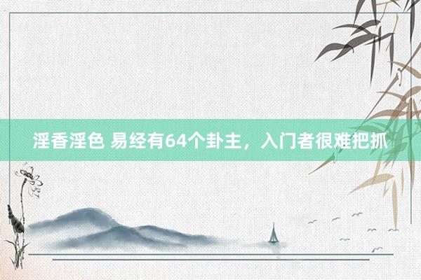 淫香淫色 易经有64个卦主，入门者很难把抓