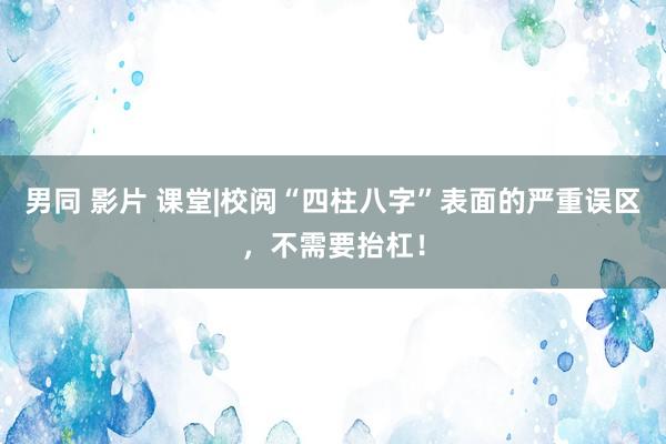 男同 影片 课堂|校阅“四柱八字”表面的严重误区，不需要抬杠！
