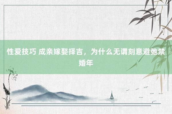 性爱技巧 成亲嫁娶择吉，为什么无谓刻意避弛禁婚年