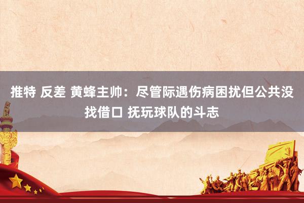 推特 反差 黄蜂主帅：尽管际遇伤病困扰但公共没找借口 抚玩球队的斗志