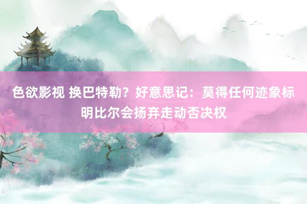 色欲影视 换巴特勒？好意思记：莫得任何迹象标明比尔会扬弃走动否决权