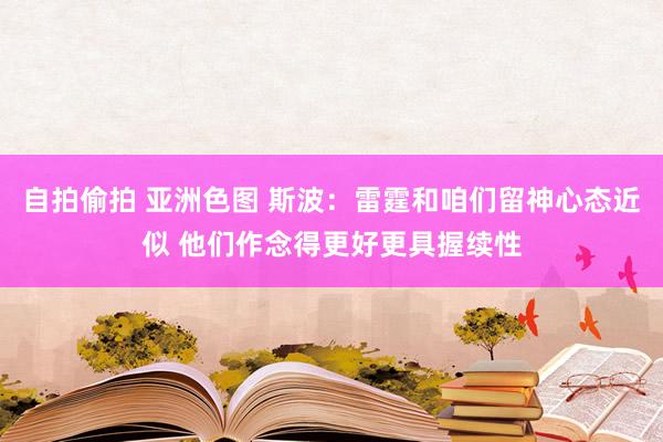 自拍偷拍 亚洲色图 斯波：雷霆和咱们留神心态近似 他们作念得更好更具握续性