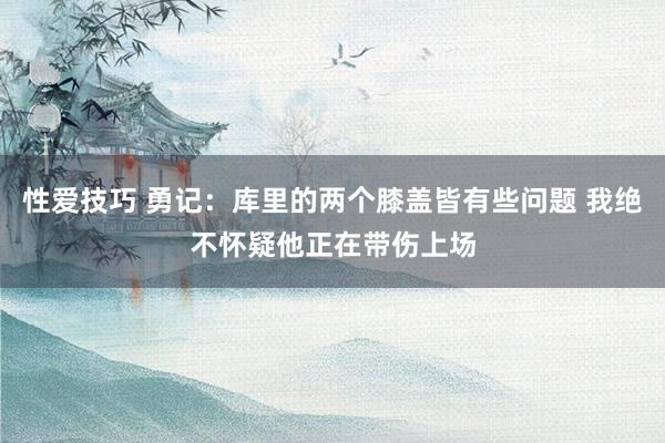 性爱技巧 勇记：库里的两个膝盖皆有些问题 我绝不怀疑他正在带伤上场