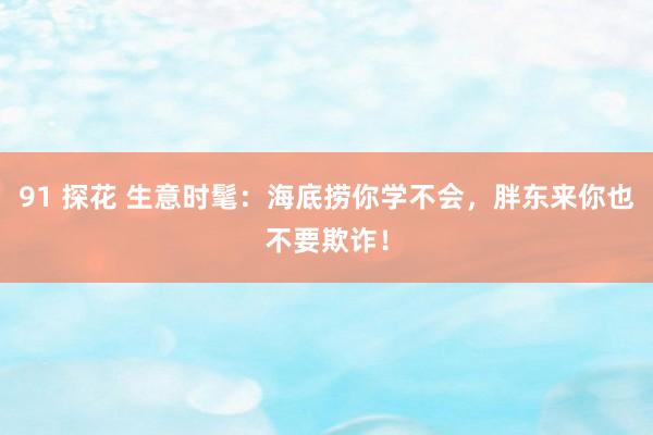 91 探花 生意时髦：海底捞你学不会，胖东来你也不要欺诈！