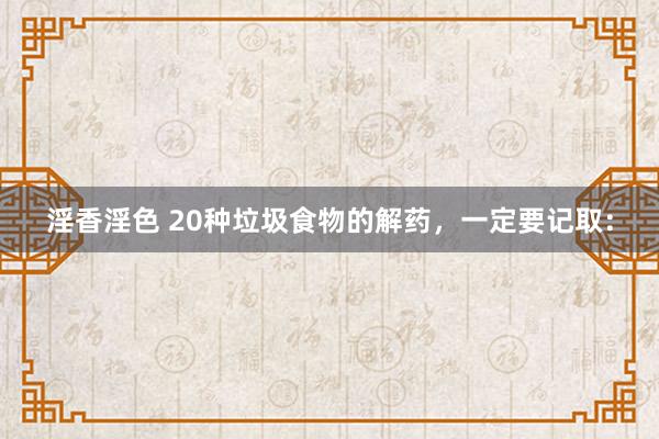 淫香淫色 20种垃圾食物的解药，一定要记取：