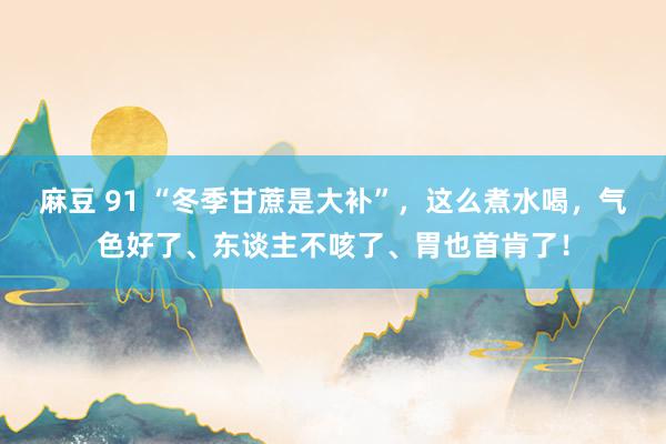麻豆 91 “冬季甘蔗是大补”，这么煮水喝，气色好了、东谈主不咳了、胃也首肯了！