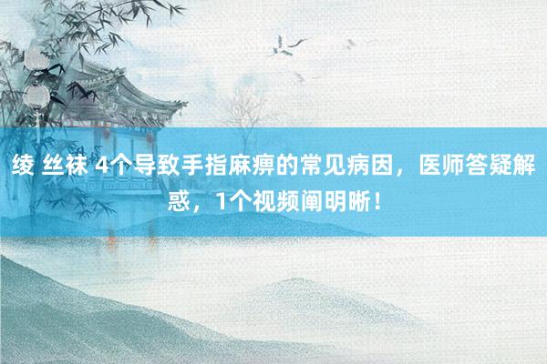 绫 丝袜 4个导致手指麻痹的常见病因，医师答疑解惑，1个视频阐明晰！