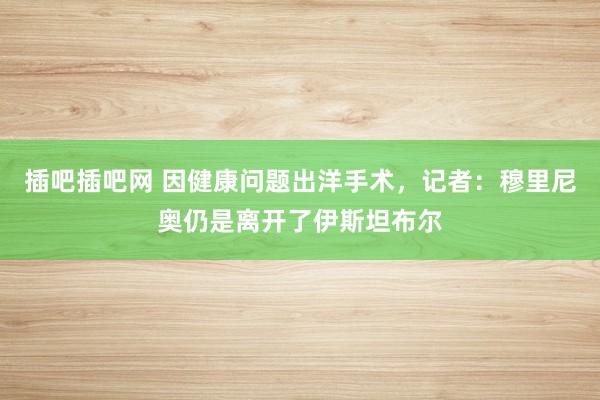 插吧插吧网 因健康问题出洋手术，记者：穆里尼奥仍是离开了伊斯坦布尔