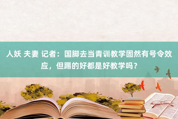 人妖 夫妻 记者：国脚去当青训教学固然有号令效应，但踢的好都是好教学吗？