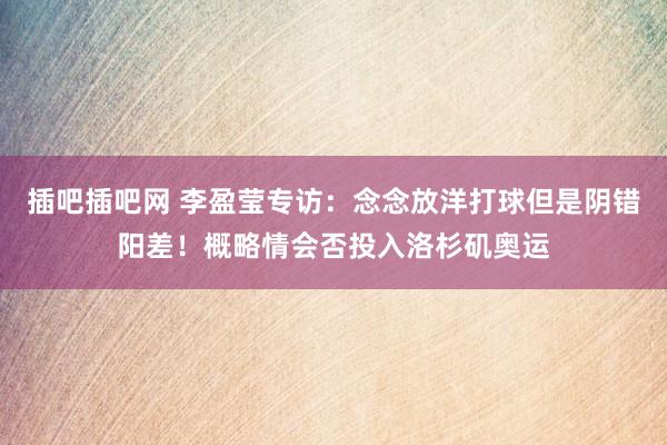 插吧插吧网 李盈莹专访：念念放洋打球但是阴错阳差！概略情会否投入洛杉矶奥运