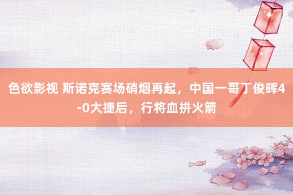 色欲影视 斯诺克赛场硝烟再起，中国一哥丁俊晖4-0大捷后，行将血拼火箭