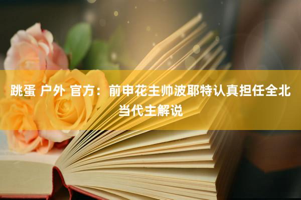 跳蛋 户外 官方：前申花主帅波耶特认真担任全北当代主解说