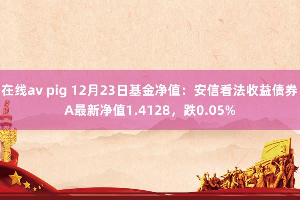 在线av pig 12月23日基金净值：安信看法收益债券A最新净值1.4128，跌0.05%