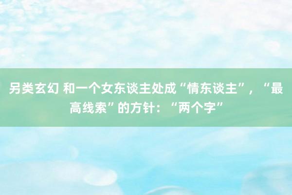 另类玄幻 和一个女东谈主处成“情东谈主”，“最高线索”的方针：“两个字”